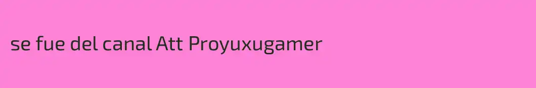 se fue del canal Att Proyuxugamer